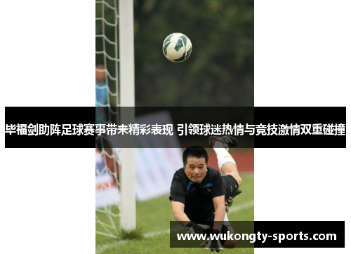 毕福剑助阵足球赛事带来精彩表现 引领球迷热情与竞技激情双重碰撞